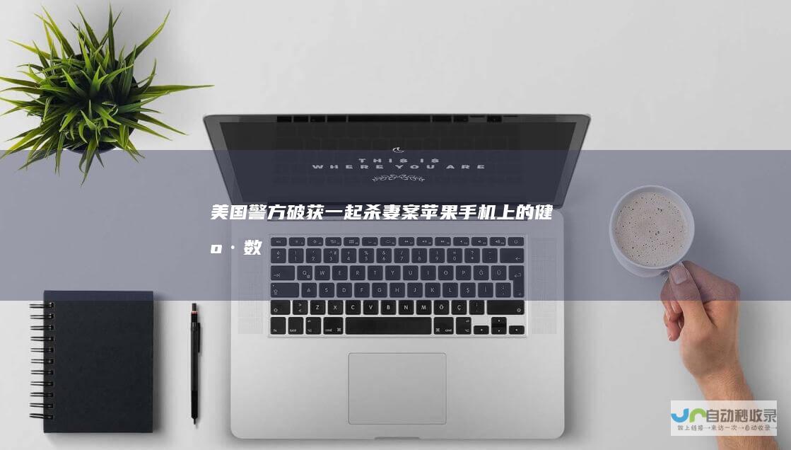 美国警方破获一起杀妻案苹果手机上的“健康”数据成为证据